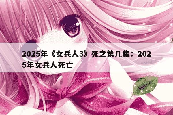 2025年《女兵人3》死之第几集：2025年女兵人死亡