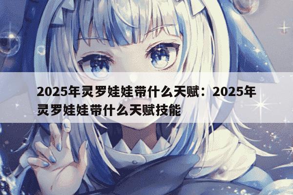 2025年灵罗娃娃带什么天赋：2025年灵罗娃娃带什么天赋技能