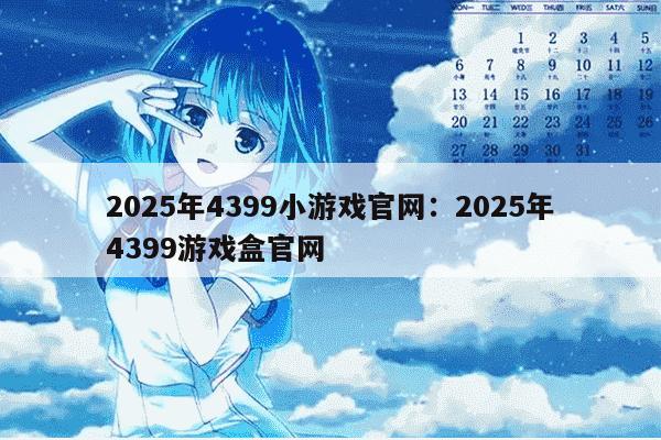 2025年4399小游戏官网：2025年4399游戏盒官网