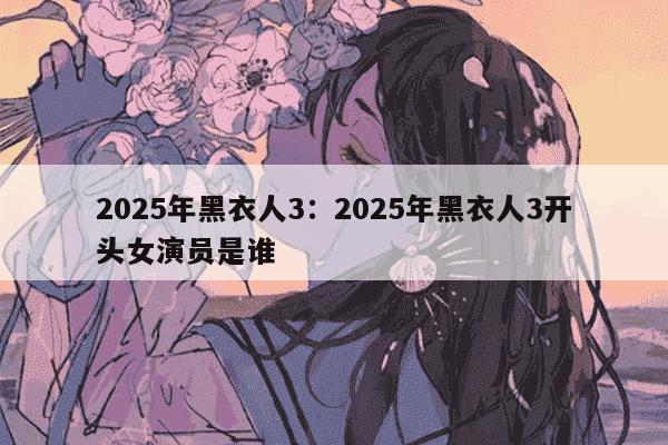 2025年黑衣人3：2025年黑衣人3开头女演员是谁