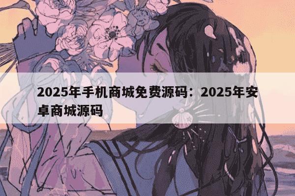 2025年手机商城免费源码：2025年安卓商城源码