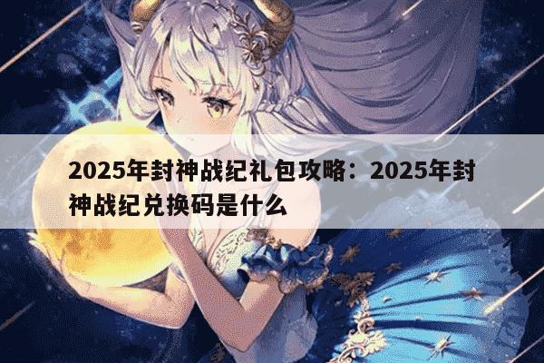 2025年封神战纪礼包攻略：2025年封神战纪兑换码是什么