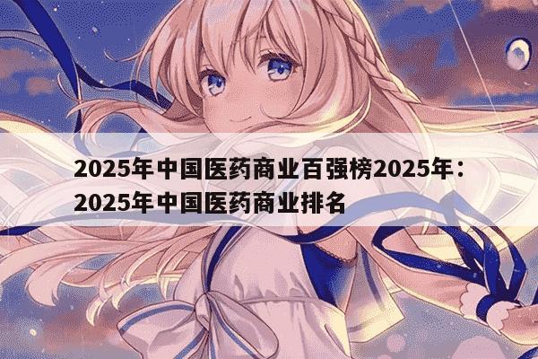 2025年中国医药商业百强榜2025年:2025年中国医药商业排名