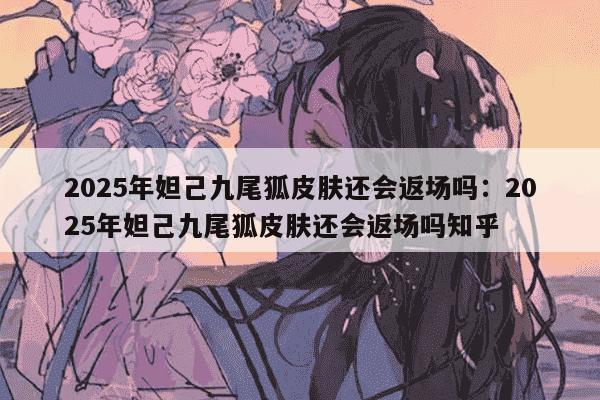 2025年妲己九尾狐皮肤还会返场吗:2025年妲己九尾狐皮肤还会返场吗知乎