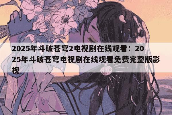 2025年斗破苍穹2电视剧在线观看：2025年斗破苍穹电视剧在线观看免费完整版影视