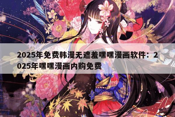 2025年免费韩漫无遮羞嘿嘿漫画软件：2025年嘿嘿漫画内购免费