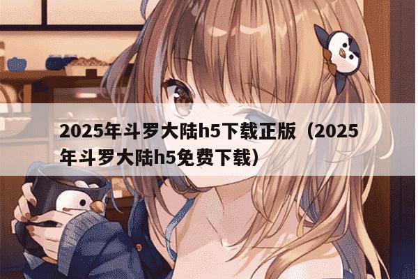 2025年斗罗大陆h5下载正版（2025年斗罗大陆h5免费下载）