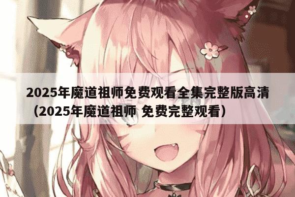 2025年魔道祖师免费观看全集完整版高清（2025年魔道祖师 免费完整观看）