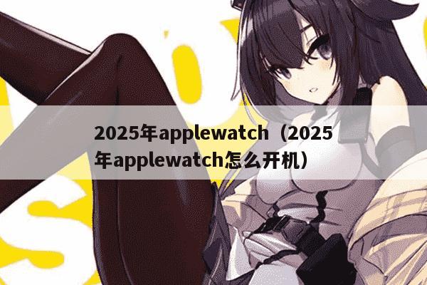 2025年applewatch(2025年applewatch怎么开机)