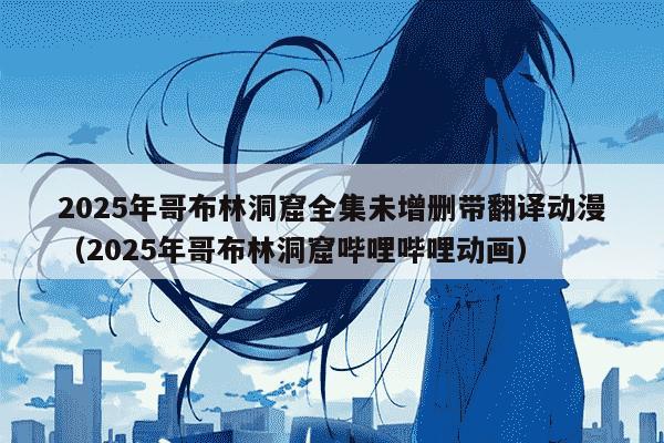 2025年哥布林洞窟全集未增删带翻译动漫(2025年哥布林洞窟哔哩哔哩动画)