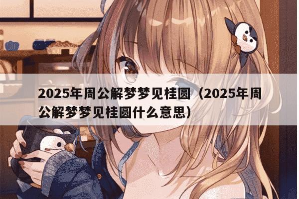 2025年周公解梦梦见桂圆（2025年周公解梦梦见桂圆什么意思）