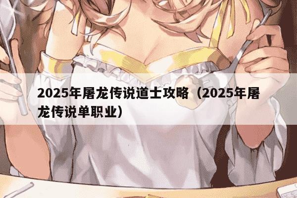 2025年屠龙传说道士攻略（2025年屠龙传说单职业）