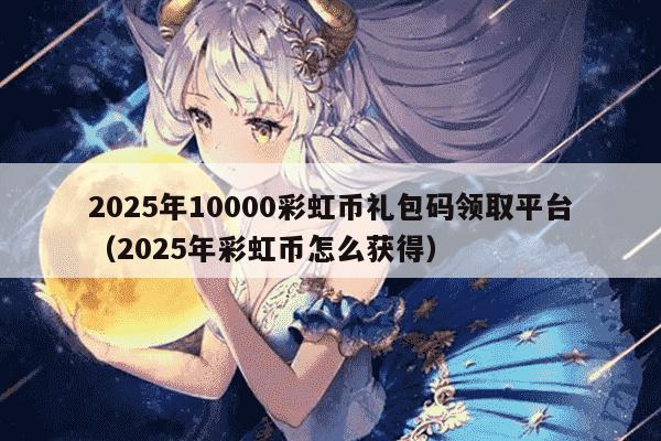 2025年10000彩虹币礼包码领取平台（2025年彩虹币怎么获得）