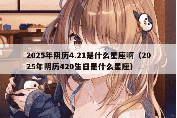 2025年阴历4.21是什么星座啊（2025年阴历420生日是什么星座）