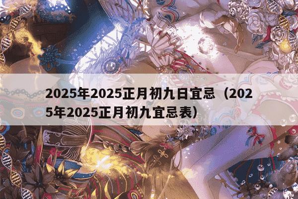 2025年2025正月初九日宜忌(2025年2025正月初九宜忌表)