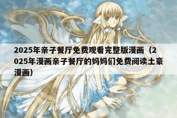 2025年亲子餐厅免费观看完整版漫画（2025年漫画亲子餐厅的妈妈们免费阅读土豪漫画）