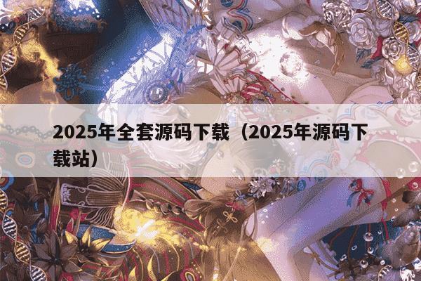 2025年全套源码下载（2025年源码下载站）