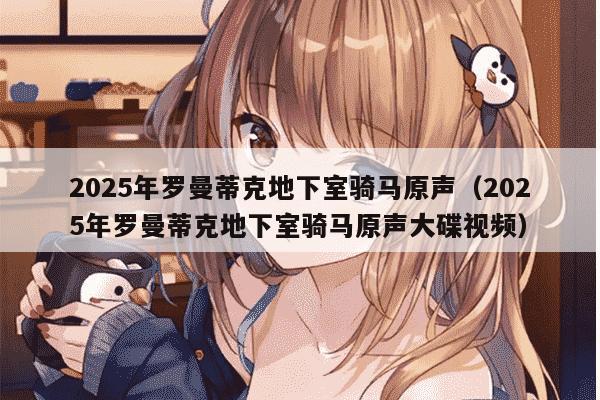 2025年罗曼蒂克地下室骑马原声（2025年罗曼蒂克地下室骑马原声大碟视频）