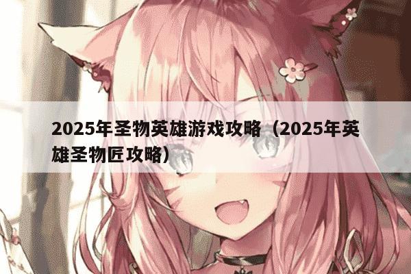 2025年圣物英雄游戏攻略（2025年英雄圣物匠攻略）