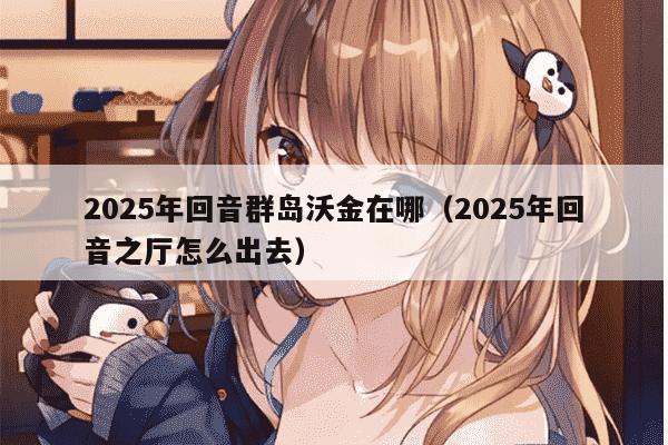 2025年回音群岛沃金在哪（2025年回音之厅怎么出去）