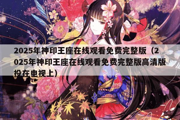 2025年神印王座在线观看免费完整版(2025年神印王座在线观看免费完整版高清版投在电视上)