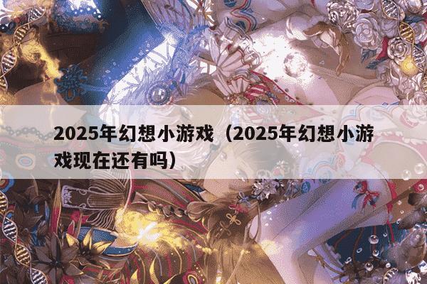 2025年幻想小游戏（2025年幻想小游戏现在还有吗）