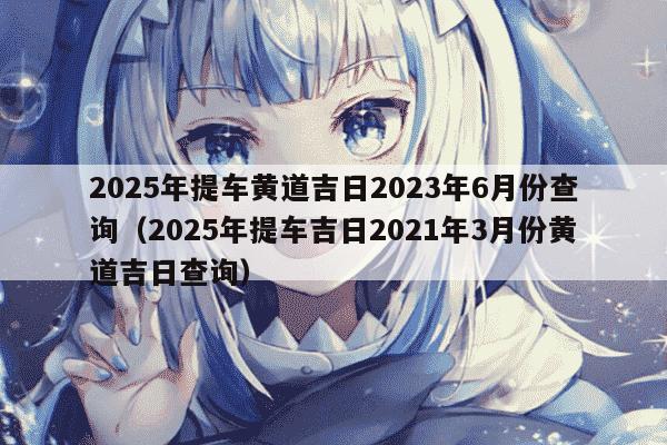 2025年提车黄道吉日2023年6月份查询（2025年提车吉日2021年3月份黄道吉日查询）