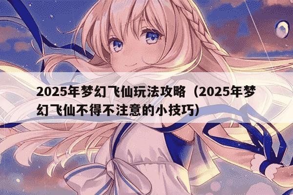 2025年梦幻飞仙玩法攻略（2025年梦幻飞仙不得不注意的小技巧）