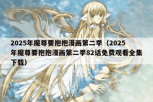 2025年魔尊要抱抱漫画第二季（2025年魔尊要抱抱漫画第二季82话免费观看全集下载）