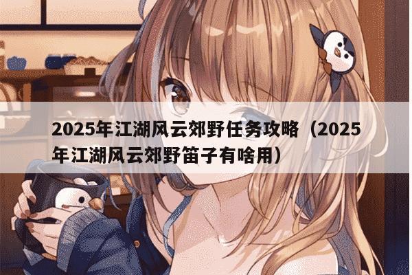 2025年江湖风云郊野任务攻略（2025年江湖风云郊野笛子有啥用）