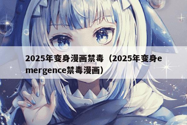 2025年变身漫画禁毒（2025年变身emergence禁毒漫画）