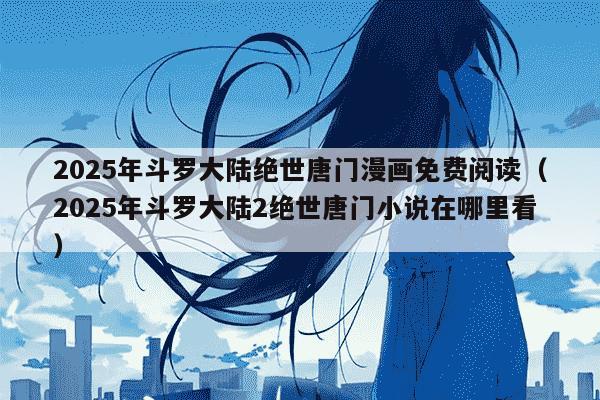 2025年斗罗大陆绝世唐门漫画免费阅读(2025年斗罗大陆2绝世唐门小说在哪里看)