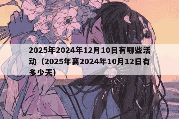 2025年2024年12月10日有哪些活动（2025年离2024年10月12日有多少天）