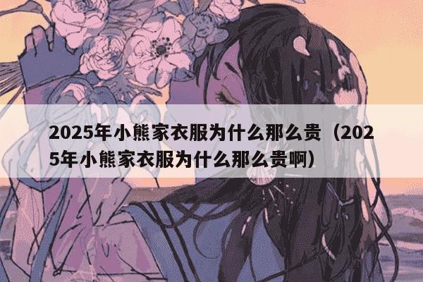 2025年小熊家衣服为什么那么贵（2025年小熊家衣服为什么那么贵啊）
