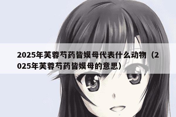 2025年芙蓉芍药皆嫫母代表什么动物（2025年芙蓉芍药皆嫫母的意思）