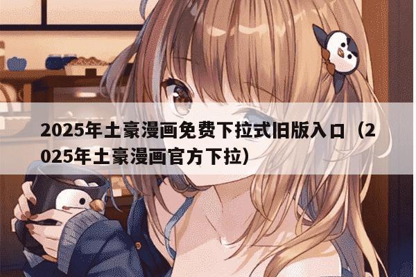 2025年土豪漫画免费下拉式旧版入口（2025年土豪漫画官方下拉）