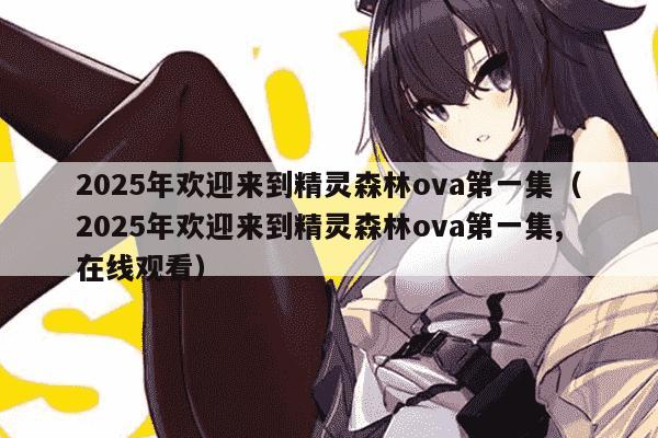 2025年欢迎来到精灵森林ova第一集（2025年欢迎来到精灵森林ova第一集,在线观看）