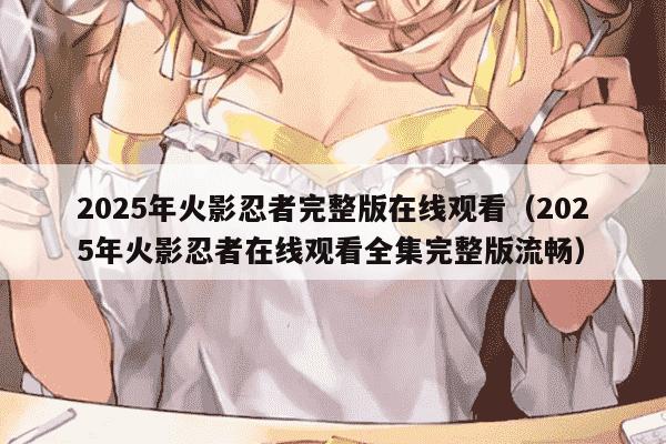 2025年火影忍者完整版在线观看（2025年火影忍者在线观看全集完整版流畅）