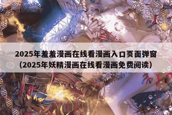 2025年羞羞漫画在线看漫画入口页面弹窗（2025年妖精漫画在线看漫画免费阅读）