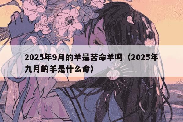 2025年9月的羊是苦命羊吗(2025年九月的羊是什么命)