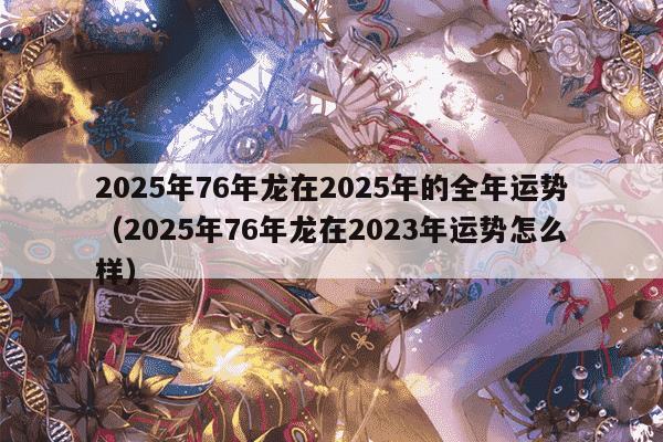 2025年76年龙在2025年的全年运势(2025年76年龙在2023年运势怎么样)