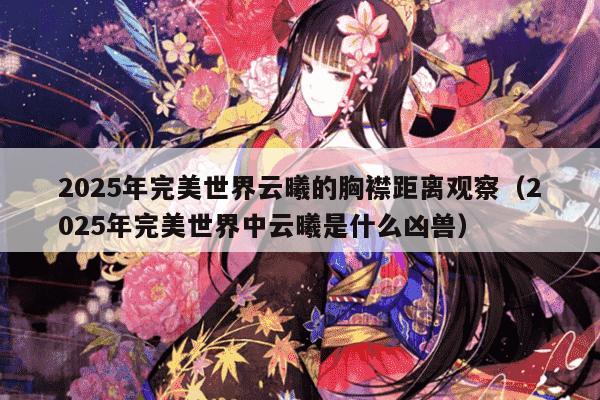 2025年完美世界云曦的胸襟距离观察(2025年完美世界中云曦是什么凶兽)