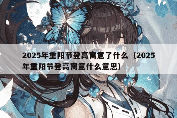 2025年重阳节登高寓意了什么(2025年重阳节登高寓意什么意思)
