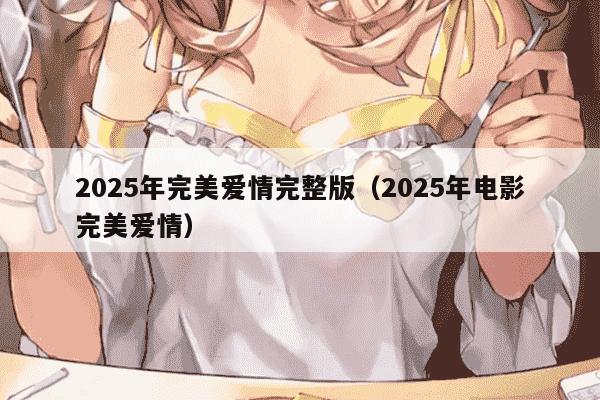 2025年完美爱情完整版(2025年电影完美爱情)