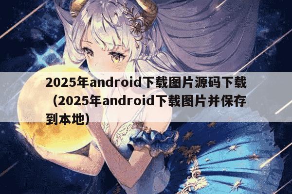 2025年android下载图片源码下载（2025年android下载图片并保存到本地）