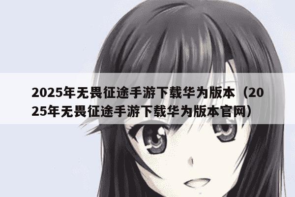 2025年无畏征途手游下载华为版本（2025年无畏征途手游下载华为版本官网）