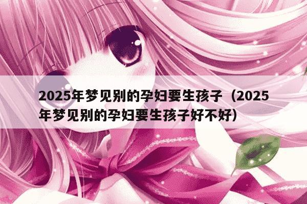 2025年梦见别的孕妇要生孩子(2025年梦见别的孕妇要生孩子好不好)