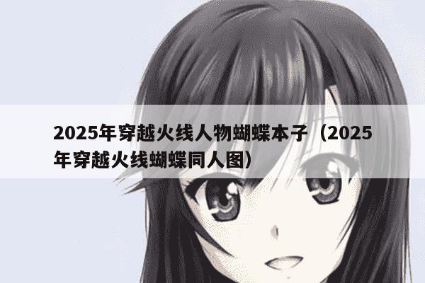 2025年穿越火线人物蝴蝶本子（2025年穿越火线蝴蝶同人图）