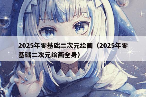 2025年零基础二次元绘画（2025年零基础二次元绘画全身）