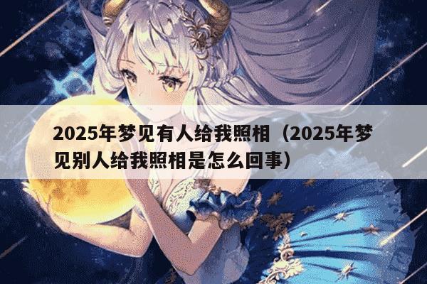 2025年梦见有人给我照相（2025年梦见别人给我照相是怎么回事）